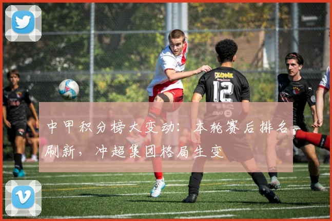 中甲积分榜大变动：本轮赛后排名刷新，冲超集团格局生变
