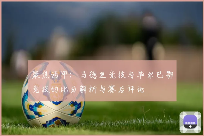 聚焦西甲：马德里竞技与毕尔巴鄂竞技的比分解析与赛后评论