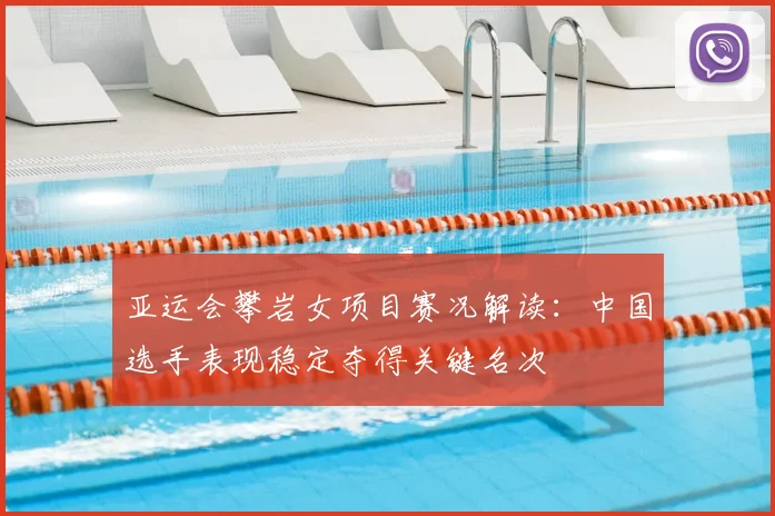 亚运会攀岩女项目赛况解读：中国选手表现稳定夺得关键名次