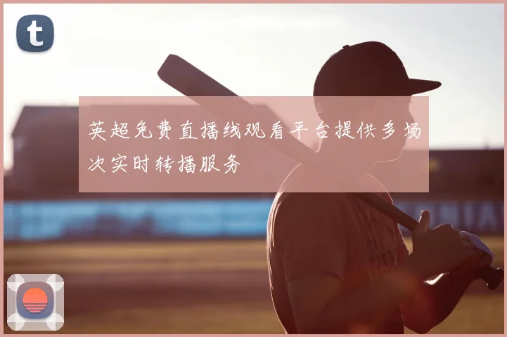 英超免费直播线观看平台提供多场次实时转播服务