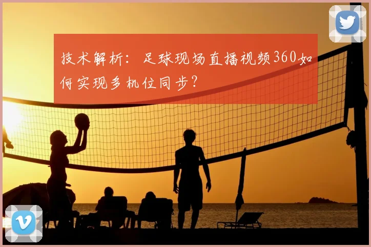 技术解析:足球现场直播视频360如何实现多机位同步?