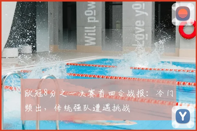 欧冠8分之一决赛首回合战报：冷门频出，传统强队遭遇挑战