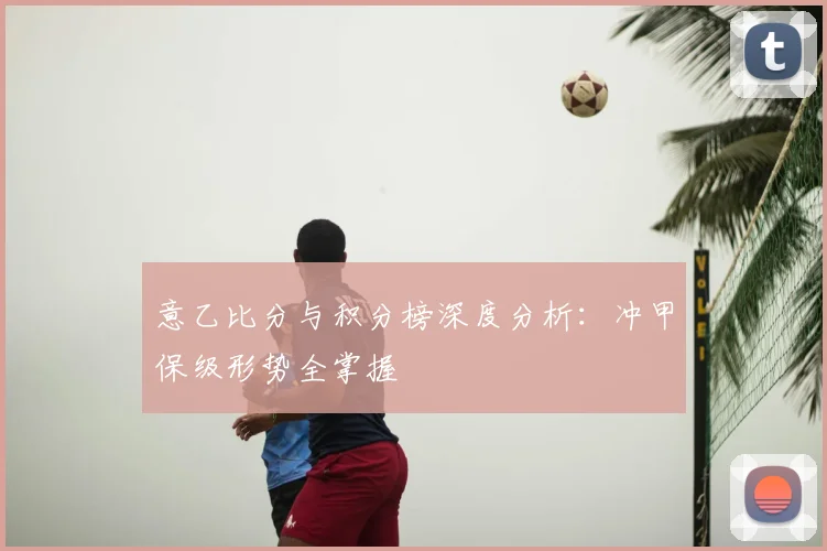 意乙比分与积分榜深度分析：冲甲保级形势全掌握