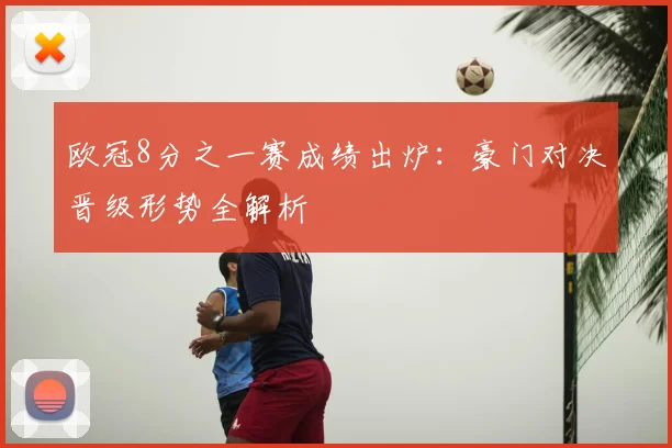 欧冠8分之一赛成绩出炉：豪门对决晋级形势全解析