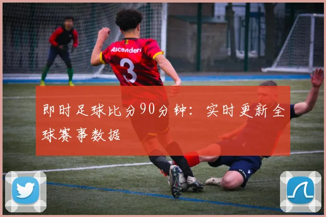 即时足球比分90分钟:实时更新全球赛事数据