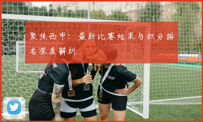 聚焦西甲：最新比赛结果与积分排名深度解析