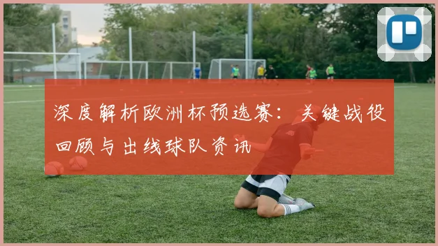深度解析欧洲杯预选赛:关键战役回顾与出线球队资讯
