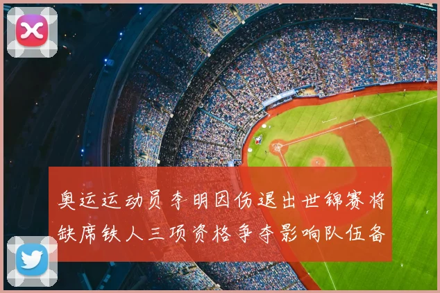 奥运运动员李明因伤退出世锦赛将缺席铁人三项资格争夺影响队伍备战
