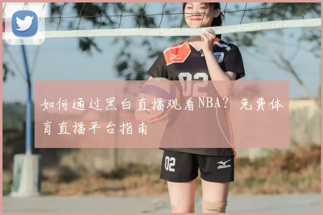 如何通过黑白直播观看NBA？免费体育直播平台指南