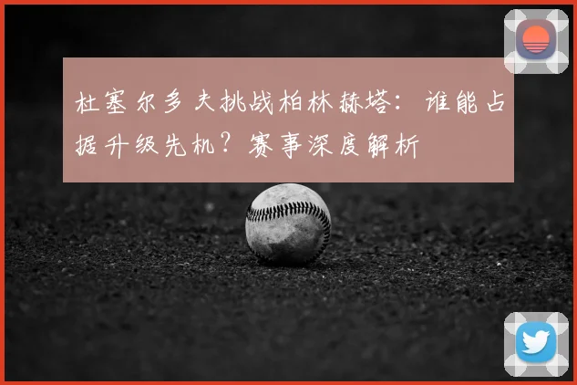 杜塞尔多夫挑战柏林赫塔:谁能占据升级先机?赛事深度解析