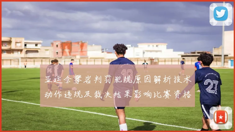亚运会攀岩判罚犯规原因解析技术动作违规及裁决结果影响比赛资格